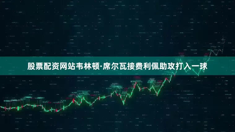 股票配资网站韦林顿·席尔瓦接费利佩助攻打入一球