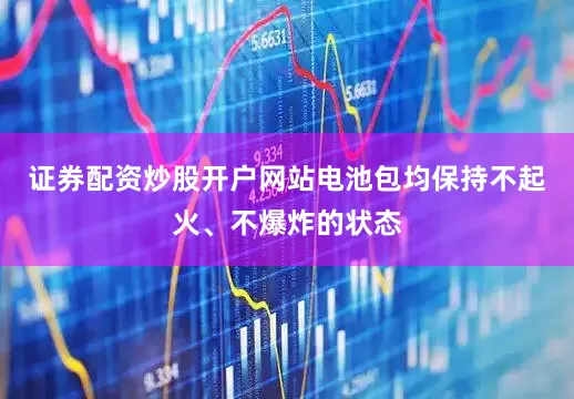 证券配资炒股开户网站电池包均保持不起火、不爆炸的状态
