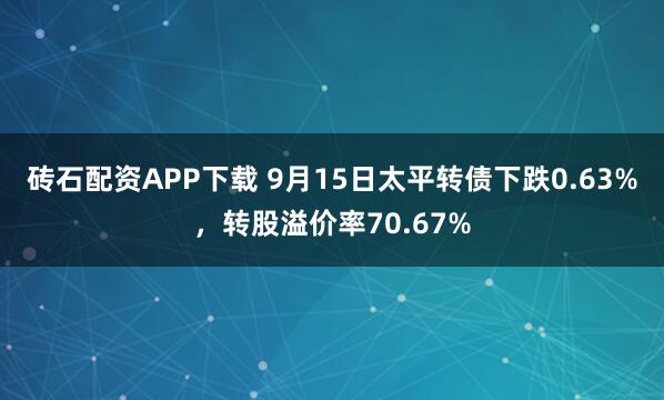 砖石配资APP下载 9月15日太平转债下跌0.63%，转股溢价率70.67%