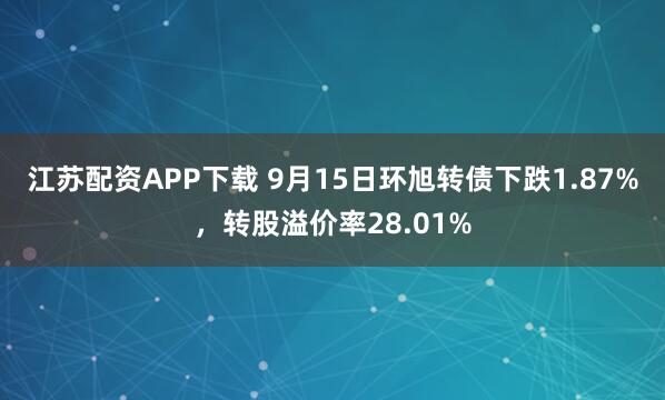 江苏配资APP下载 9月15日环旭转债下跌1.87%，转股溢价率28.01%