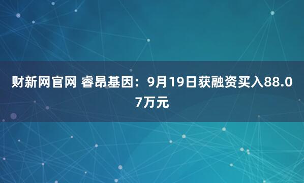 财新网官网 睿昂基因：9月19日获融资买入88.07万元