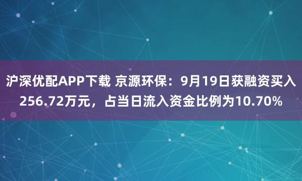 沪深优配APP下载 京源环保：9月19日获融资买入256.72万元，占当日流入资金比例为10.70%