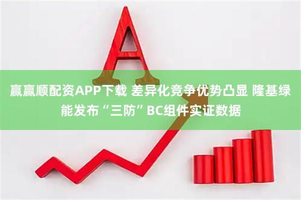 赢赢顺配资APP下载 差异化竞争优势凸显 隆基绿能发布“三防”BC组件实证数据