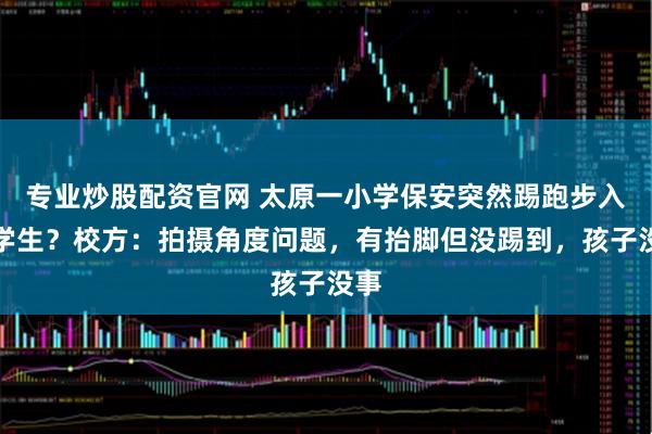专业炒股配资官网 太原一小学保安突然踢跑步入校学生？校方：拍摄角度问题，有抬脚但没踢到，孩子没事