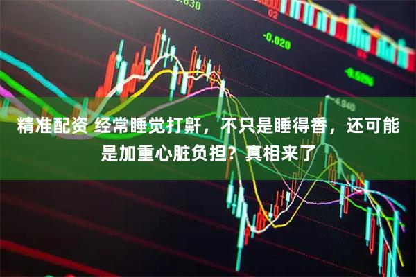 精准配资 经常睡觉打鼾，不只是睡得香，还可能是加重心脏负担？真相来了