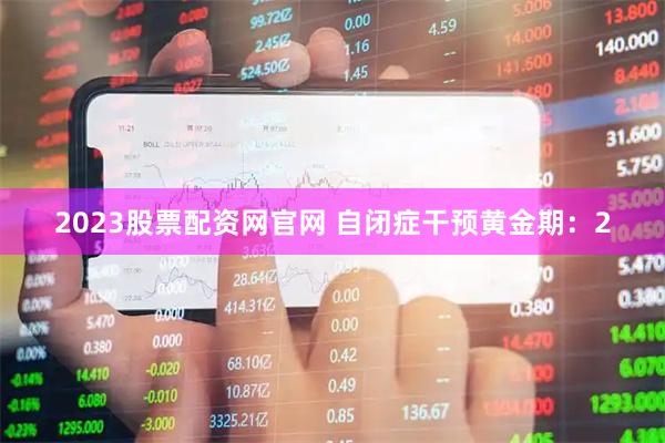 2023股票配资网官网 自闭症干预黄金期：2