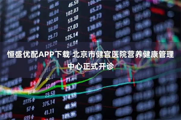 恒盛优配APP下载 北京市健宫医院营养健康管理中心正式开诊