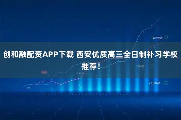 创和融配资APP下载 西安优质高三全日制补习学校推荐！