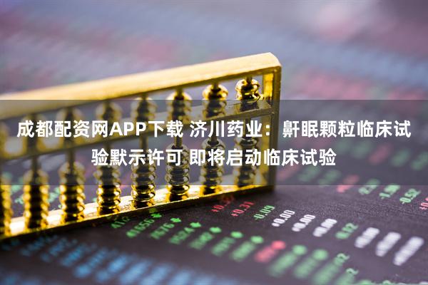 成都配资网APP下载 济川药业：鼾眠颗粒临床试验默示许可 即将启动临床试验