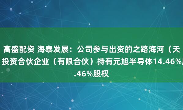 高盛配资 海泰发展：公司参与出资的之路海河（天津）投资合伙企业（有限合伙）持有元旭半导体14.46%股权