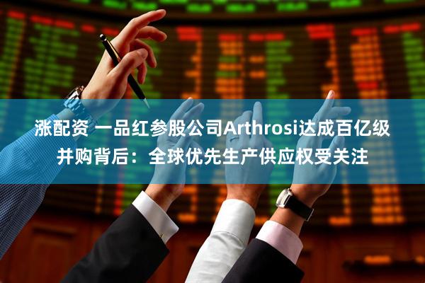 涨配资 一品红参股公司Arthrosi达成百亿级并购背后：全球优先生产供应权受关注