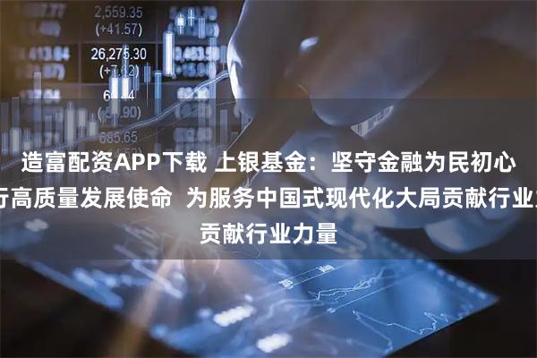 造富配资APP下载 上银基金：坚守金融为民初心 践行高质量发展使命  为服务中国式现代化大局贡献行业力量