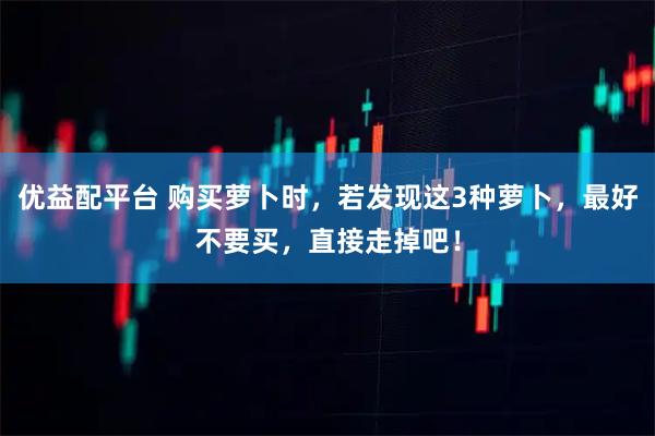 优益配平台 购买萝卜时，若发现这3种萝卜，最好不要买，直接走掉吧！