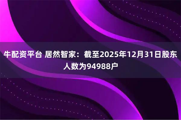 牛配资平台 居然智家：截至2025年12月31日股东人数为94988户