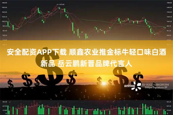 安全配资APP下载 顺鑫农业推金标牛轻口味白酒新品 岳云鹏新晋品牌代言人