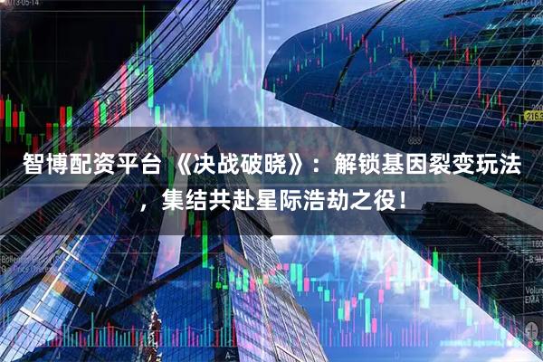 智博配资平台 《决战破晓》：解锁基因裂变玩法，集结共赴星际浩劫之役！