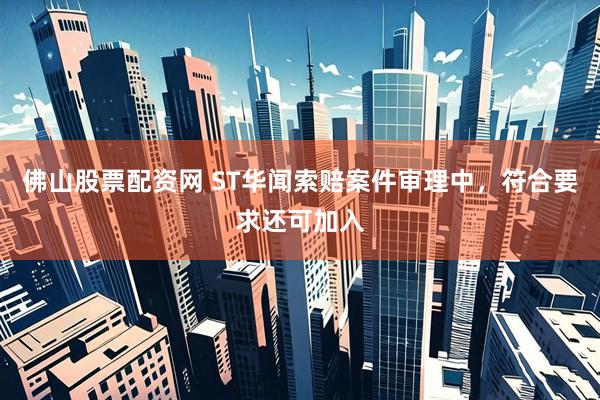 佛山股票配资网 ST华闻索赔案件审理中，符合要求还可加入