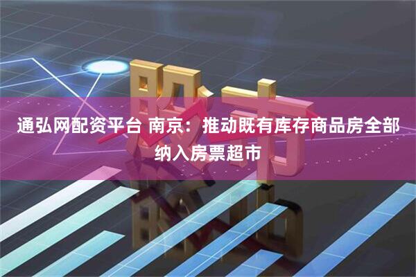 通弘网配资平台 南京：推动既有库存商品房全部纳入房票超市