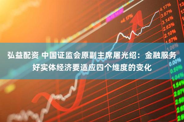 弘益配资 中国证监会原副主席屠光绍：金融服务好实体经济要适应四个维度的变化