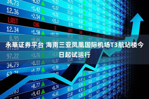 永華证券平台 海南三亚凤凰国际机场T3航站楼今日起试运行