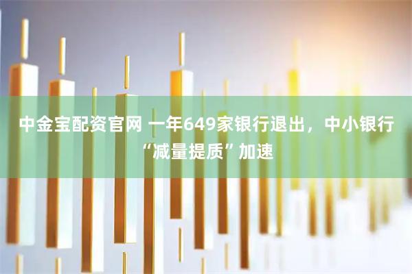 中金宝配资官网 一年649家银行退出，中小银行“减量提质”加速