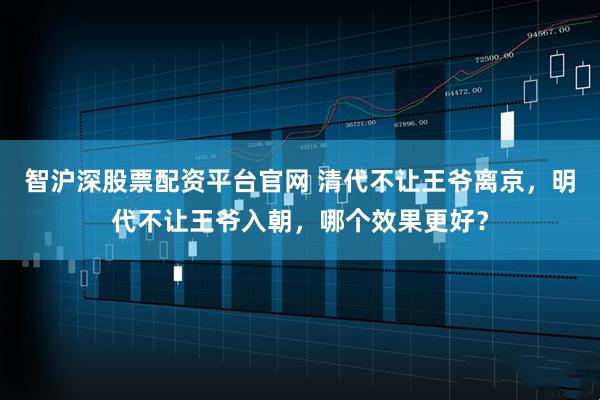 智沪深股票配资平台官网 清代不让王爷离京，明代不让王爷入朝，哪个效果更好？