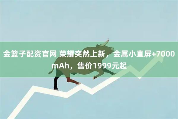 金篮子配资官网 荣耀突然上新，金属小直屏+7000mAh，售价1999元起