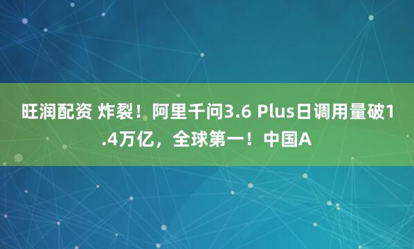 旺润配资 炸裂！阿里千问3.6 Plus日调用量破1.4万亿，全球第一！中国A