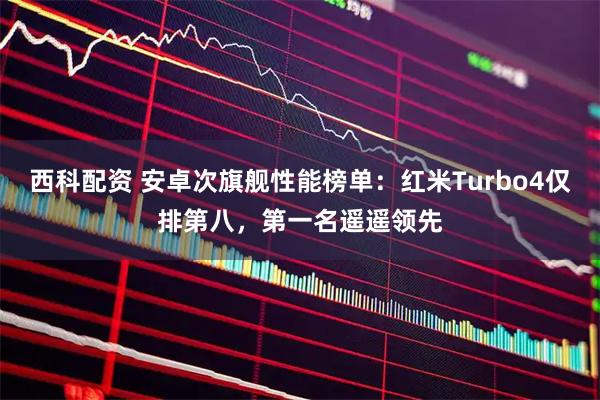 西科配资 安卓次旗舰性能榜单：红米Turbo4仅排第八，第一名遥遥领先
