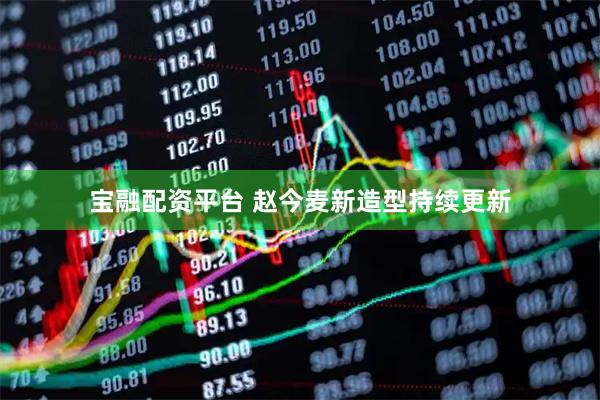 宝融配资平台 赵今麦新造型持续更新