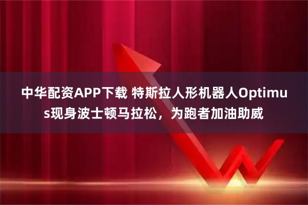 中华配资APP下载 特斯拉人形机器人Optimus现身波士顿马拉松，为跑者加油助威