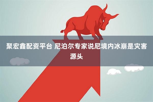 聚宏鑫配资平台 尼泊尔专家说尼境内冰崩是灾害源头